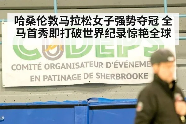 哈桑伦敦马拉松女子强势夺冠 全马首秀即打破世界纪录惊艳全球