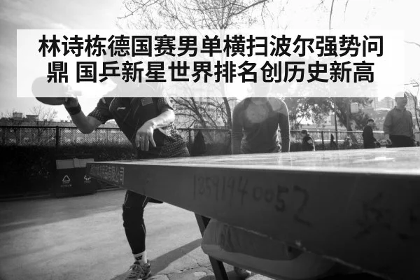 林诗栋德国赛男单横扫波尔强势问鼎 国乒新星世界排名创历史新高
