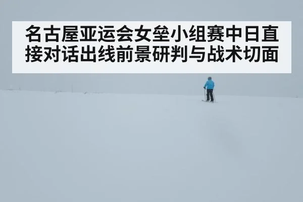 名古屋亚运会女垒小组赛中日直接对话出线前景研判与战术切面