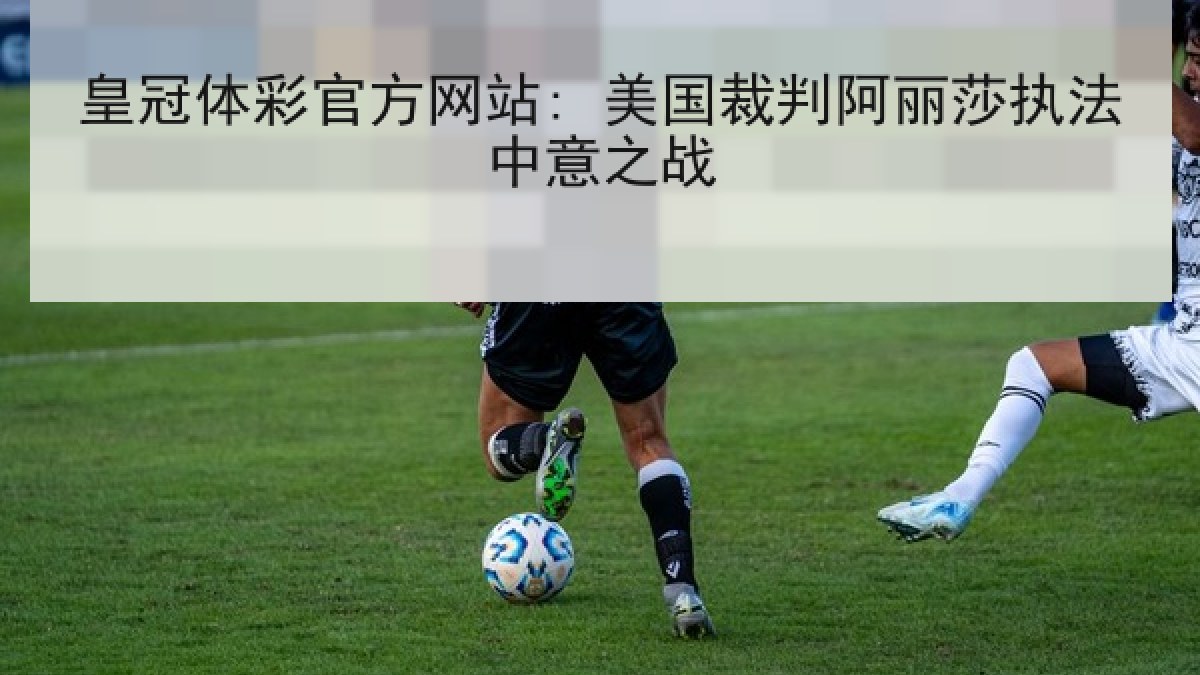 皇冠体彩官方网站: 美国裁判阿丽莎执法中意之战