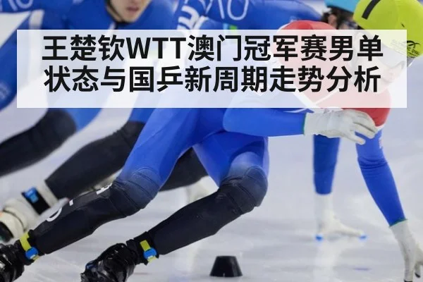 王楚钦WTT澳门冠军赛男单状态与国乒新周期走势分析