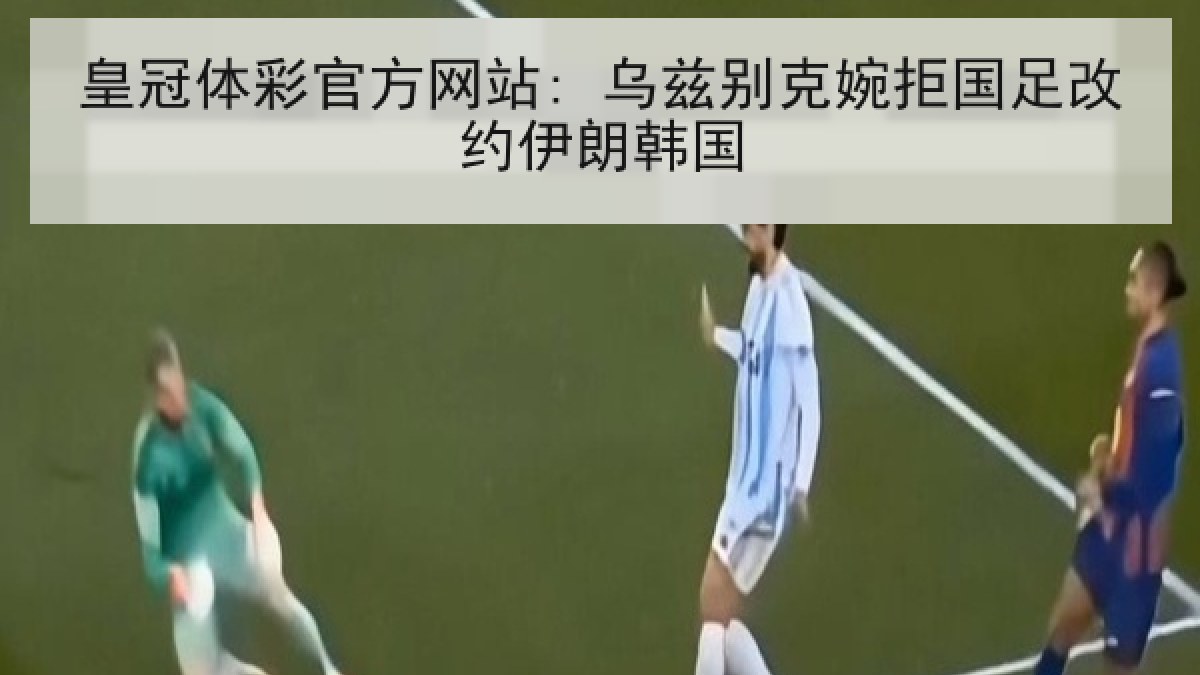 皇冠体彩官方网站: 乌兹别克婉拒国足改约伊朗韩国 皇冠体彩官方网站: 乌兹别克婉拒国足改约伊朗韩国